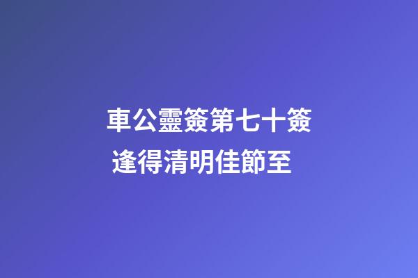車公靈簽第七十簽 逢得清明佳節至